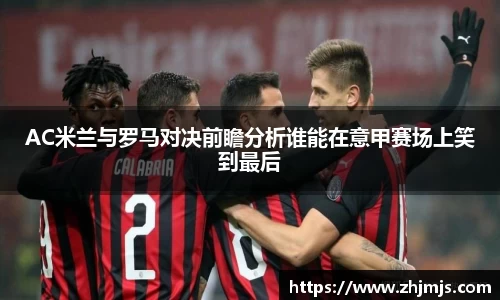 AC米兰与罗马对决前瞻分析谁能在意甲赛场上笑到最后